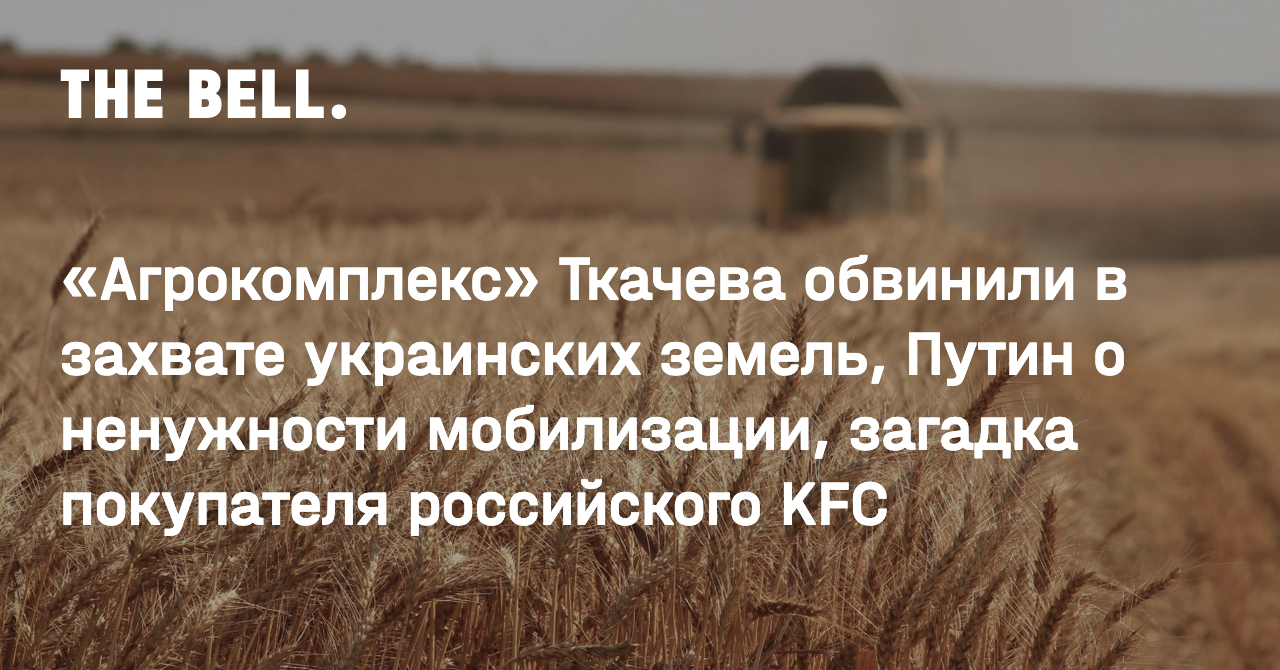 Агрокомплекс» Ткачева обвинили в захвате украинских земель, Путин о  ненужности мобилизации, загадка покупателя российского KFC