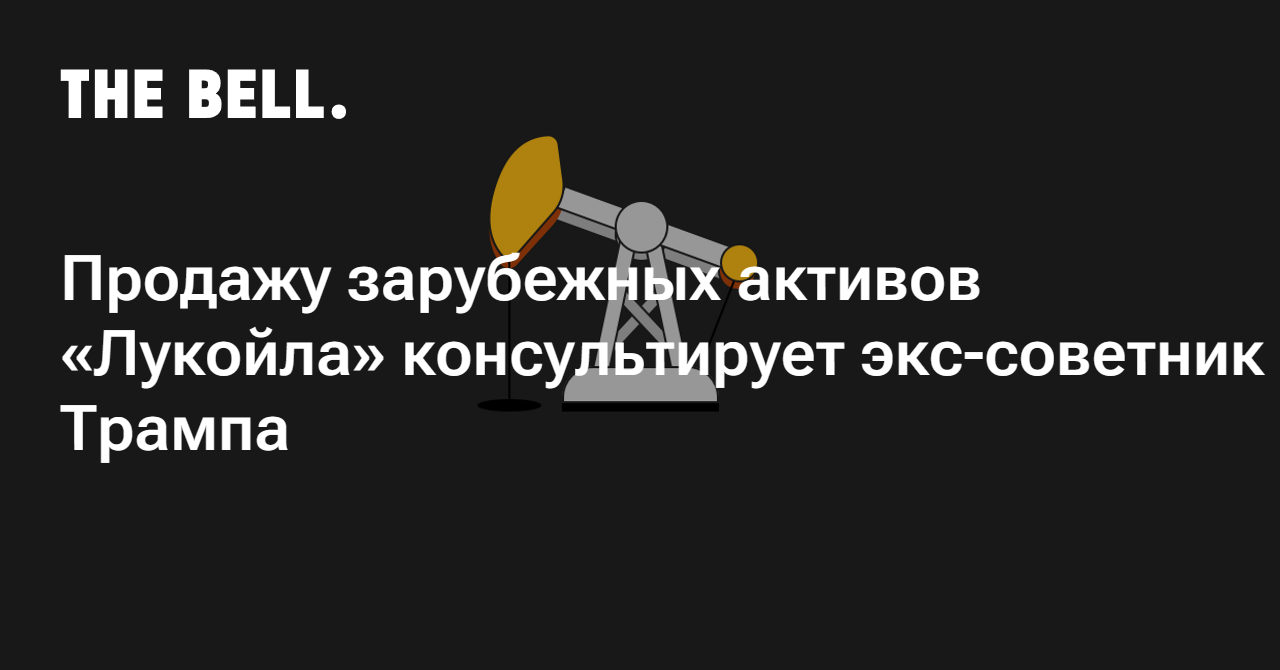 Продажу зарубежных активов «Лукойла» консультирует экс-советник Трампа