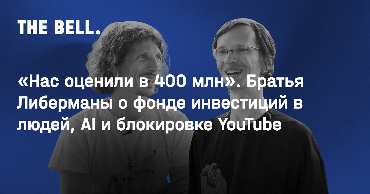 Нас оценили в 400 млн». Братья Либерманы о фонде инвестиций в людей, AI и  блокировке YouTube