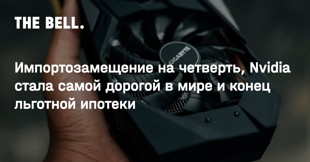 Импортозамещение на четверть, Nvidia стала самой дорогой в мире и конец льготной ипотеки