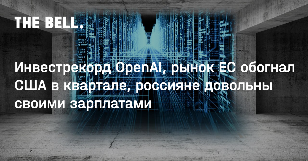 Инвестрекорд OpenAI, рынок ЕС обогнал США в квартале, россияне довольны своими зарплатами
