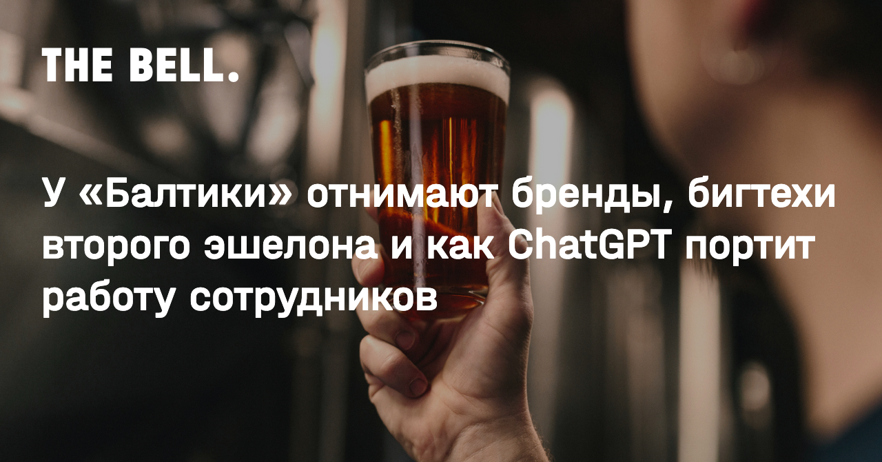 У «Балтики» отнимают бренды, бигтехи второго эшелона и как ChatGPT портит  работу сотрудников