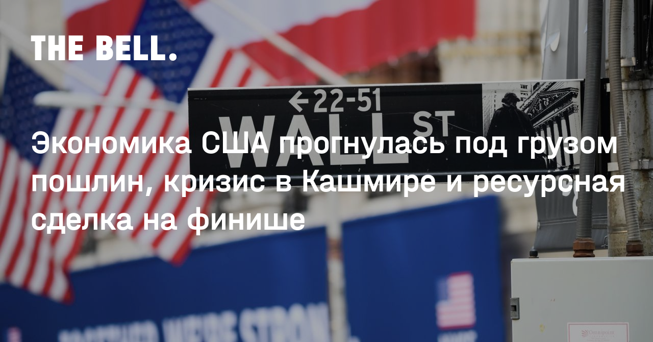 Экономика США прогнулась под грузом пошлин, кризис в Кашмире и ресурсная сделка на финише