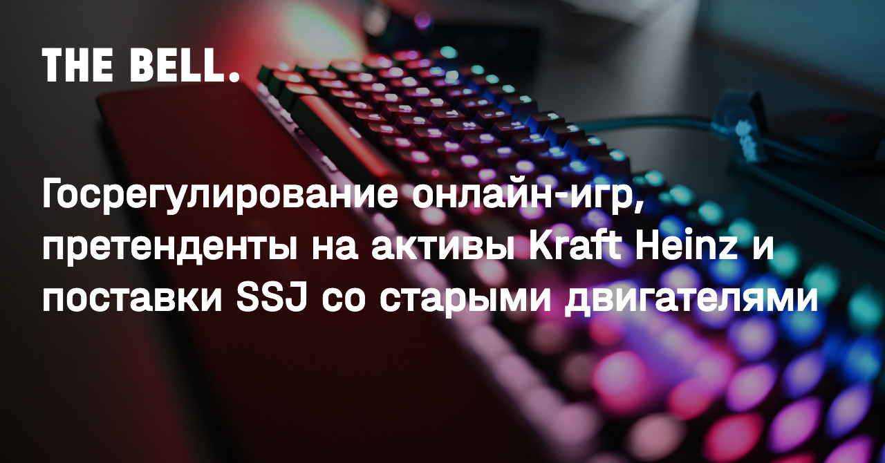 Госрегулирование онлайн-игр, претенденты на активы Kraft Heinz и поставки  SSJ со старыми двигателями