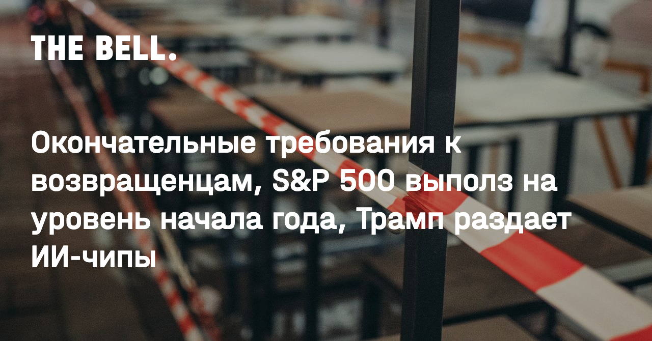 Окончательные требования к возвращенцам, S&P 500 выполз на уровень начала года, Трамп раздает ИИ-чипы