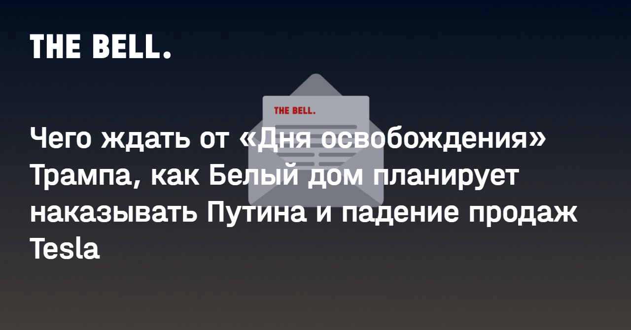 Чего ждать от «Дня освобождения» Трампа, как Белый дом планирует наказывать Путина и падение продаж Tesla