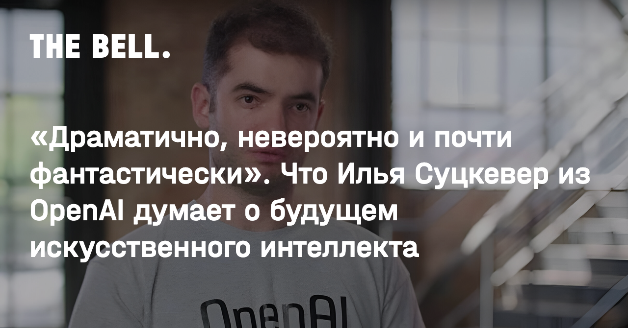 Драматично, невероятно и почти фантастически». Что Илья Суцкевер из OpenAI  думает о будущем искусственного интеллекта