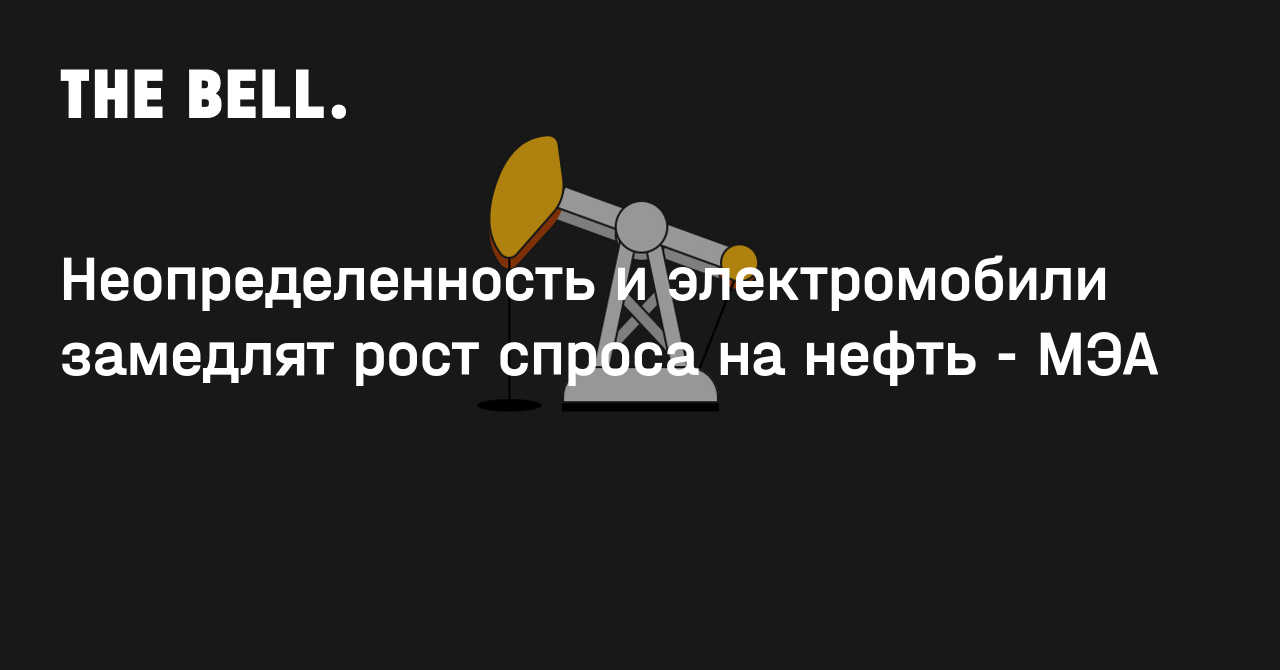 Неопределенность и электромобили замедлят рост спроса на нефть - МЭА