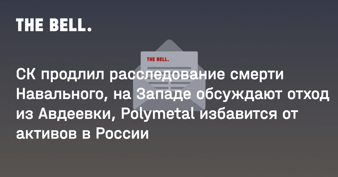 СК продлил расследование смерти Навального, на Западе обсуждают отход из Авдеевки, Polymetal избавится от активов в России