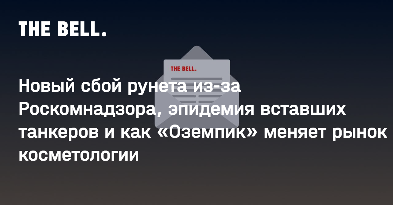 Новый сбой рунета из-за Роскомнадзора, эпидемия вставших танкеров и как «Оземпик» меняет рынок косметологии