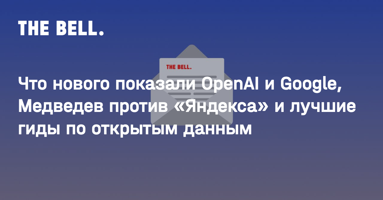 Что нового показали OpenAI и Google, Медведев против «Яндекса» и лучшие гиды по открытым данным