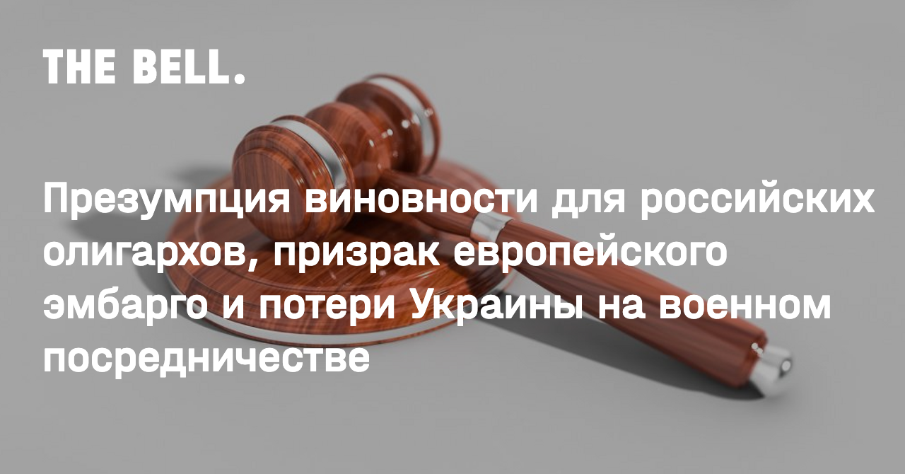 Презумпция виновности для российских олигархов, призрак европейского эмбарго и потери Украины на военном посредничестве