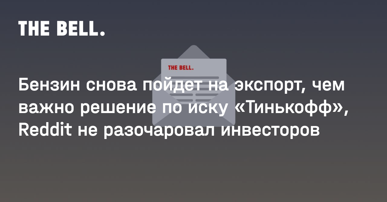 Бензин снова пойдет на экспорт, чем важно решение по иску «Тинькофф», Reddit не разочаровал инвесторов