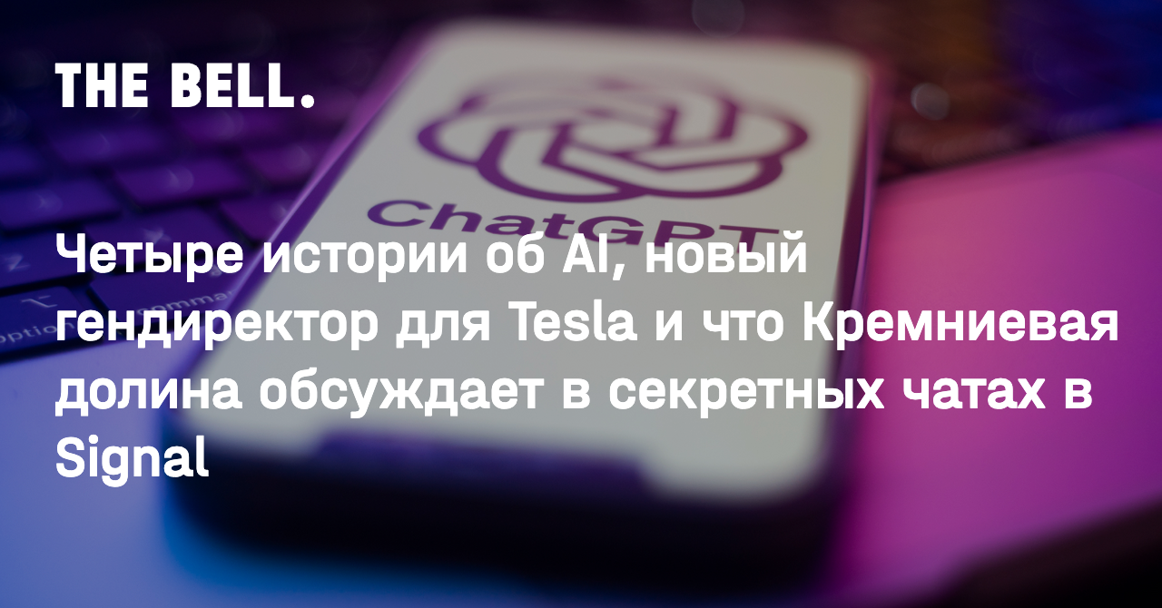 Четыре истории об AI, новый гендиректор для Tesla и что Кремниевая долина обсуждает в секретных чатах в Signal