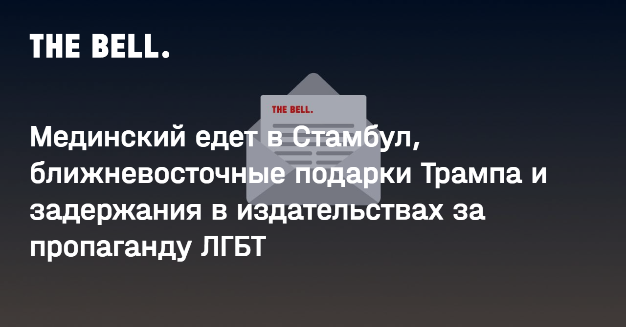 Мединский едет в Стамбул, ближневосточные подарки Трампа и задержания в издательствах за пропаганду ЛГБТ