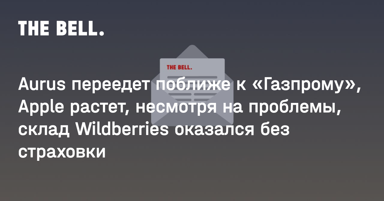 Aurus переедет поближе к «Газпрому», Apple растет, несмотря на проблемы, склад Wildberries оказался без страховки