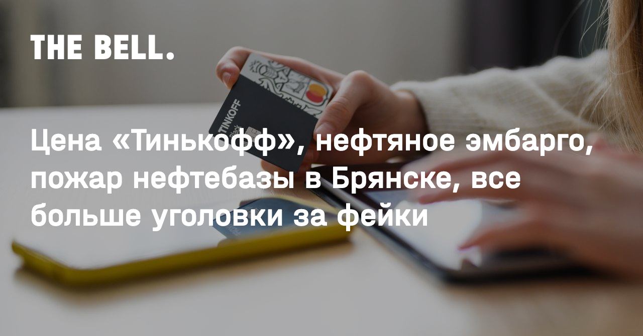 Цена «Тинькофф», нефтяное эмбарго, пожар нефтебазы в Брянске, все больше  уголовки за фейки