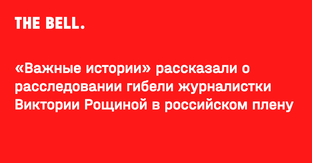 «Важные истории» рассказали о расследовании гибели журналистки Виктории Рощиной в российском плену