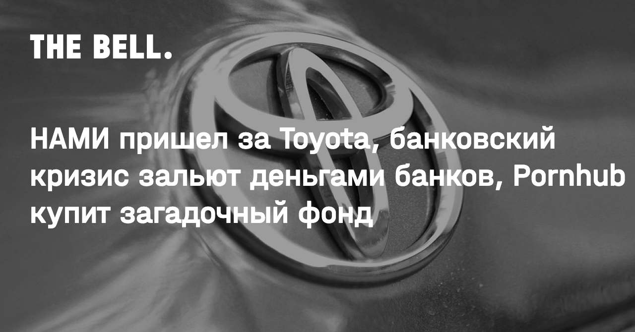 НАМИ пришел за Toyota, банковский кризис зальют деньгами банков, Pornhub  купит загадочный фонд