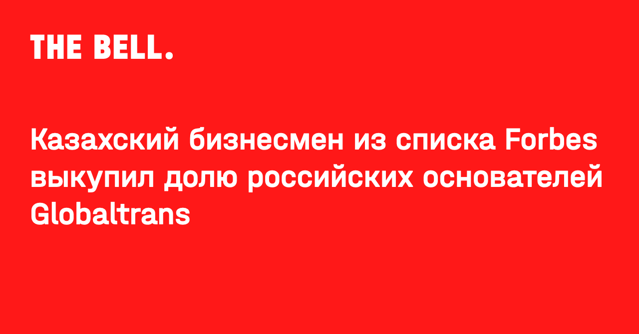 Казахский бизнесмен из списка Forbes выкупил долю российских основателей  Globaltrans