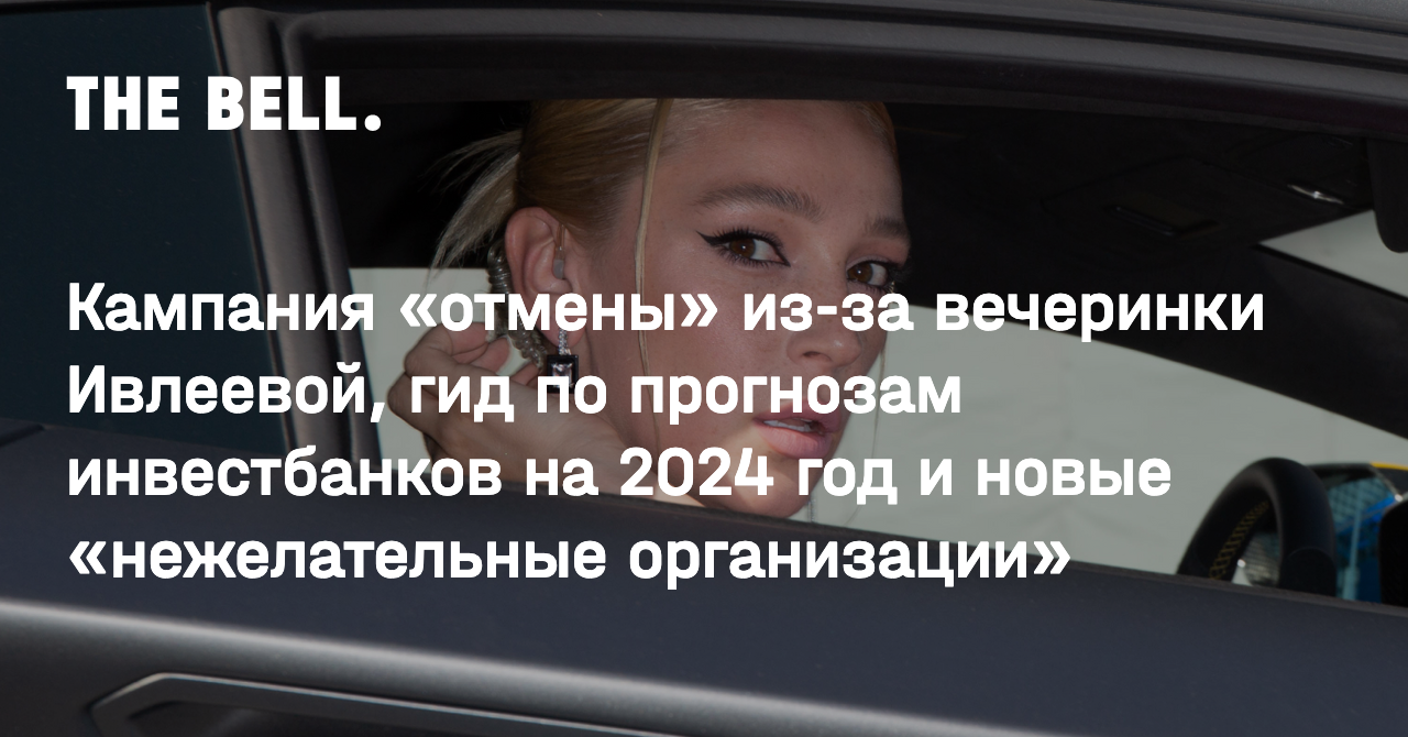 Кампания «отмены» из-за вечеринки Ивлеевой, гид по прогнозам инвестбанков  на 2024 год и новые «нежелательные организации»