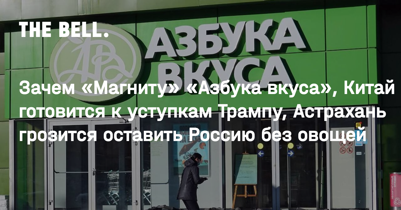 Зачем «Магниту» «Азбука вкуса», Китай готовится к уступкам Трампу, Астрахань грозится оставить Россию без овощей