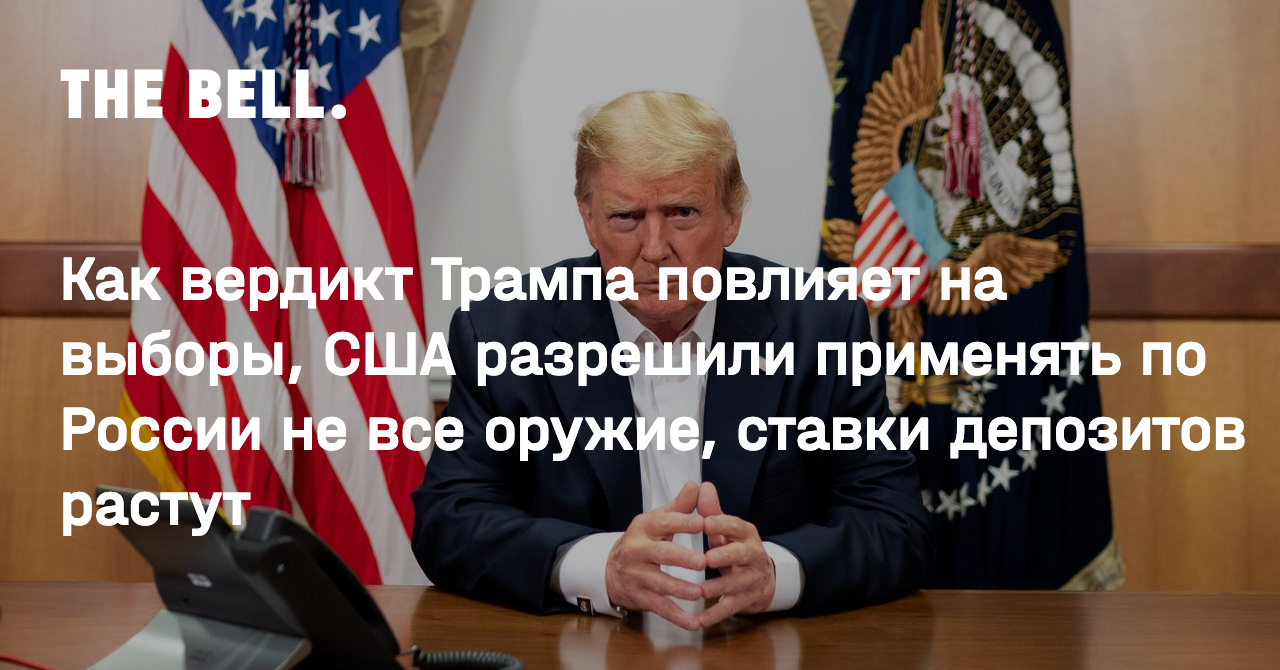 Как вердикт Трампа повлияет на выборы, США разрешили применять по России не все оружие, ставки депозитов растут