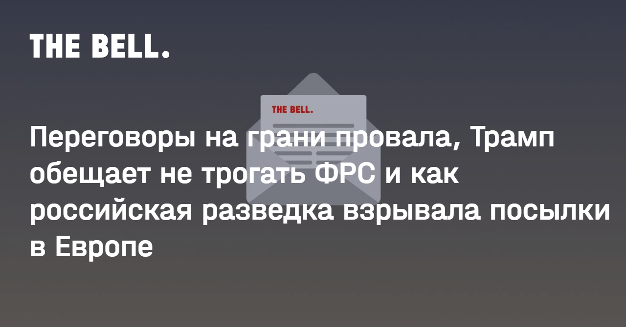 Переговоры на грани провала, Трамп обещает не трогать ФРС и как российская разведка взрывала посылки в Европе
