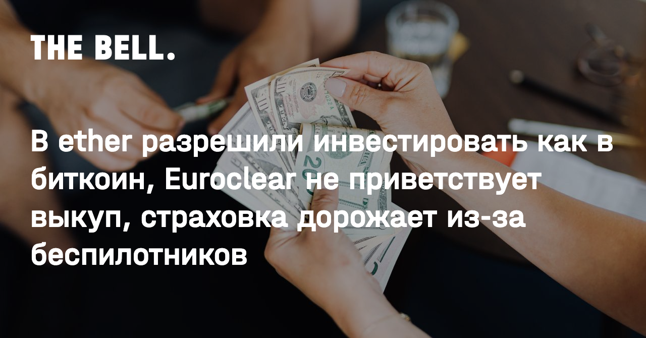 В ether разрешили инвестировать как в биткоин, Euroclear не приветствует  выкуп, страховка дорожает из-за беспилотников