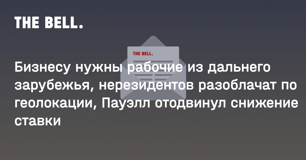 Бизнесу нужны рабочие из дальнего зарубежья, нерезидентов разоблачат по геолокации, Пауэлл отодвинул снижение ставки