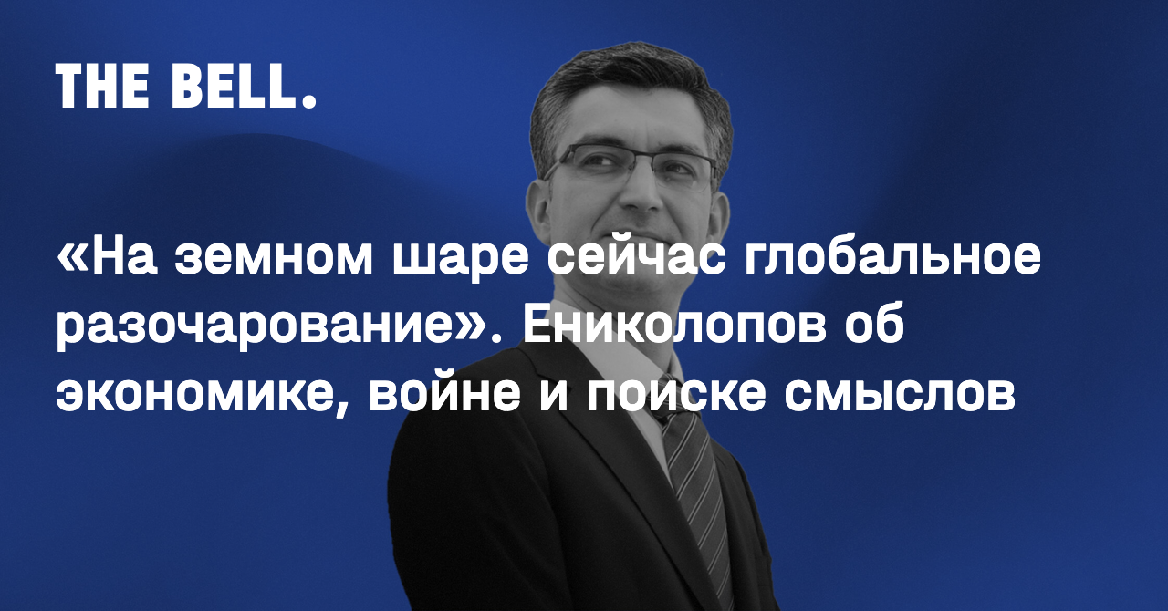 На земном шаре сейчас глобальное разочарование». Ениколопов об экономике,  войне и поиске смыслов