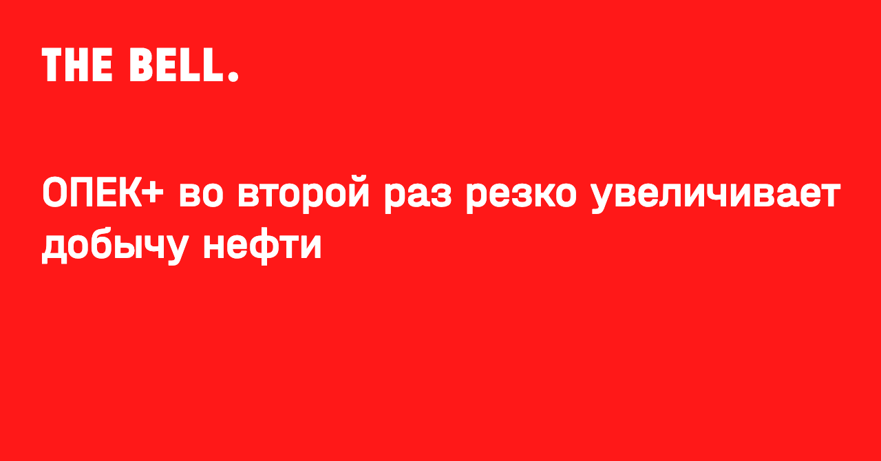 ОПЕК+ во второй раз резко увеличивает добычу нефти