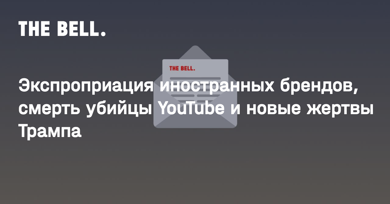 Экспроприация иностранных брендов, смерть убийцы YouTube и новые жертвы Трампа