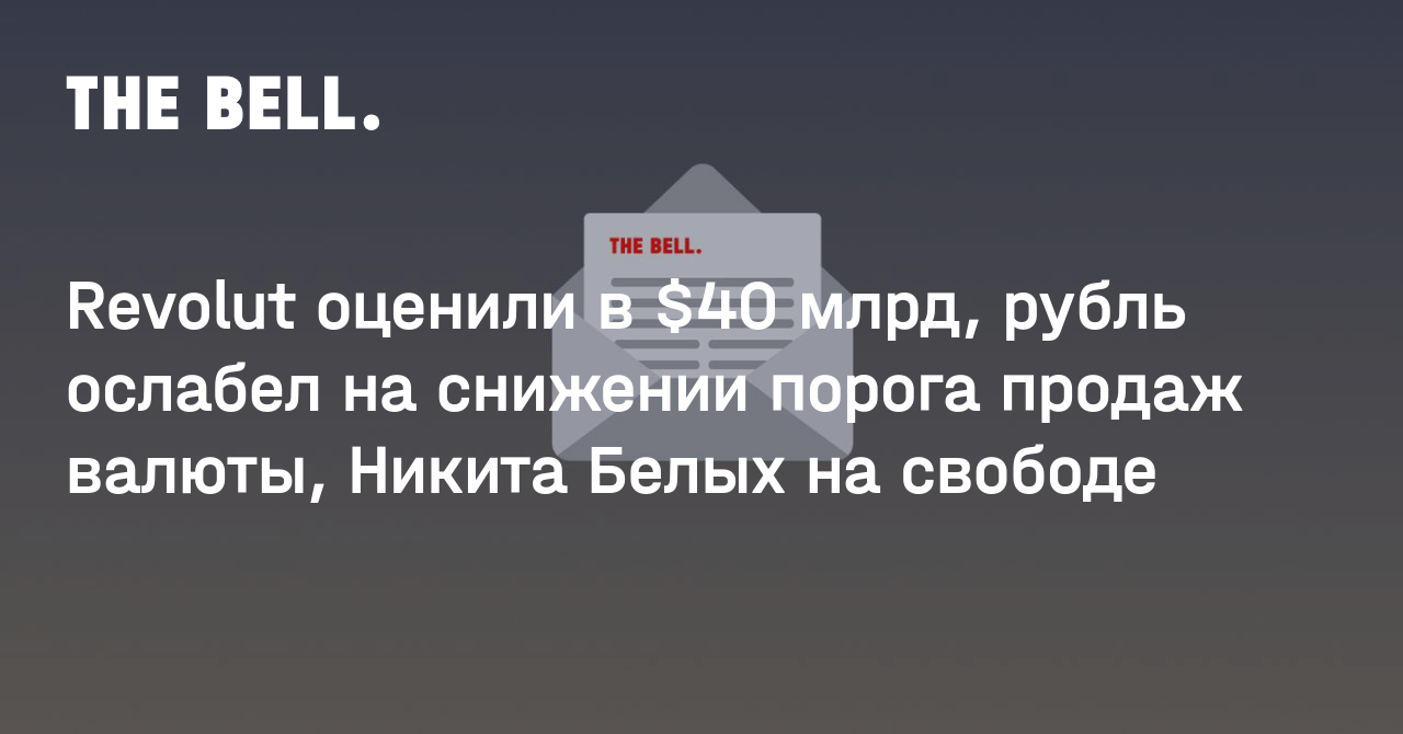 Revolut оценили в $40 млрд, рубль ослабел на снижении порога продаж валюты, Никита Белых на свободе