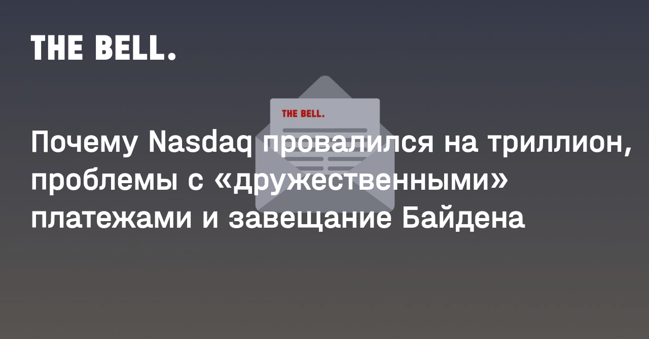 Почему Nasdaq провалился на триллион, проблемы с «дружественными» платежами и завещание Байдена