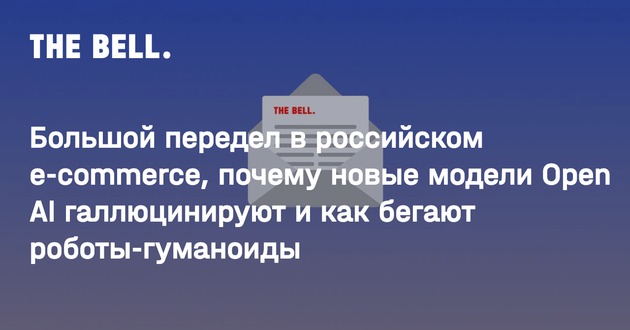 Большой передел в российском e-commerce, почему новые модели Open AI галлюцинируют и как бегают роботы-гуманоиды