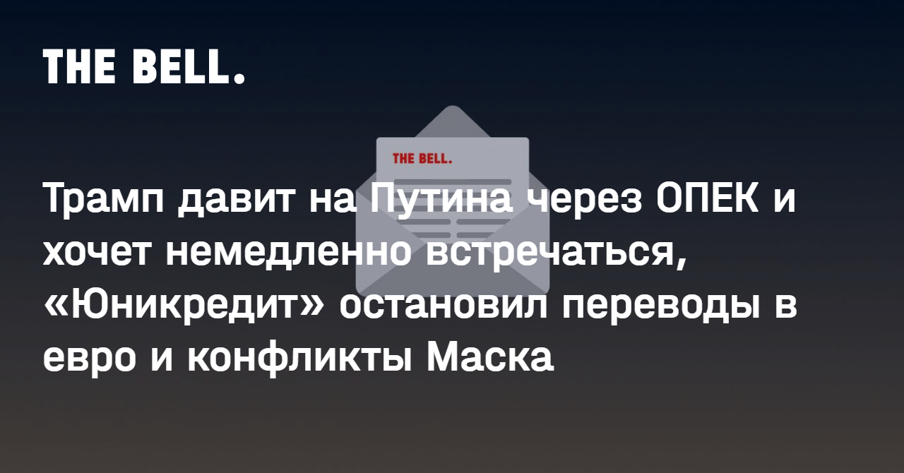 Трамп давит на Путина через ОПЕК и хочет немедленно встречаться, «Юникредит» остановил переводы в евро и конфликты Маска