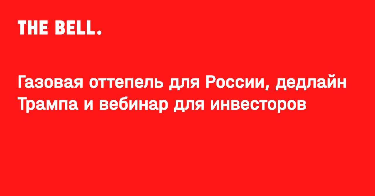 Газовая оттепель для России, дедлайн Трампа и вебинар для инвесторов