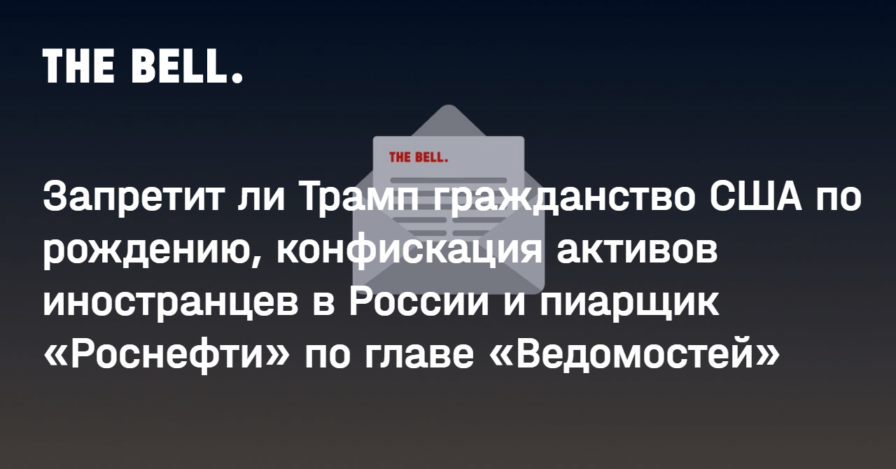 Запретит ли Трамп гражданство США по рождению, конфискация активов иностранцев в России и пиарщик «Роснефти» по главе «Ведомостей»