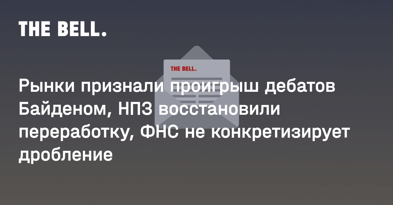 Рынки признали проигрыш дебатов Байденом, НПЗ восстановили переработку, ФНС не конкретизирует дробление