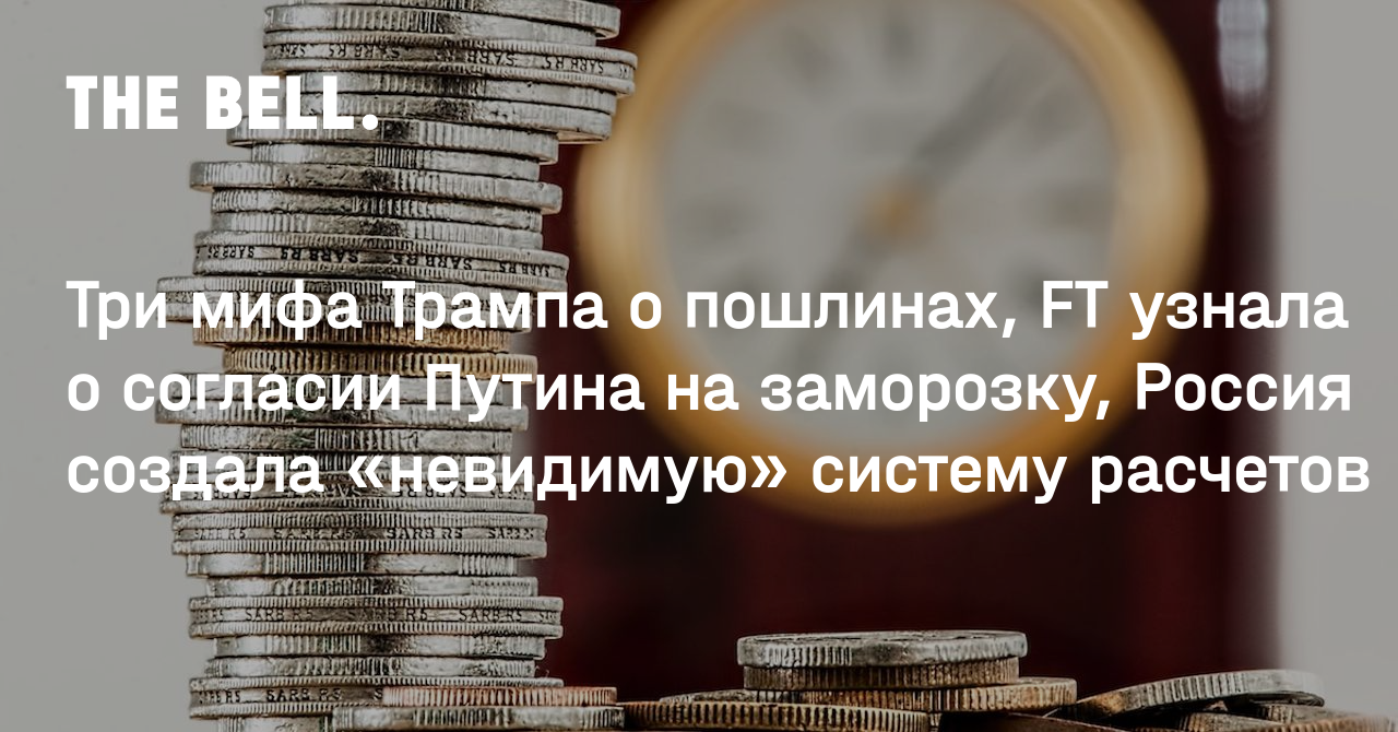 Три мифа Трампа о пошлинах, FT узнала о согласии Путина на заморозку, Россия создала «невидимую» систему расчетов