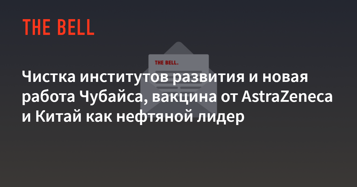 Чистка институтов развития и новая работа Чубайса, вакцина от AstraZeneca и  Китай как нефтяной лидер