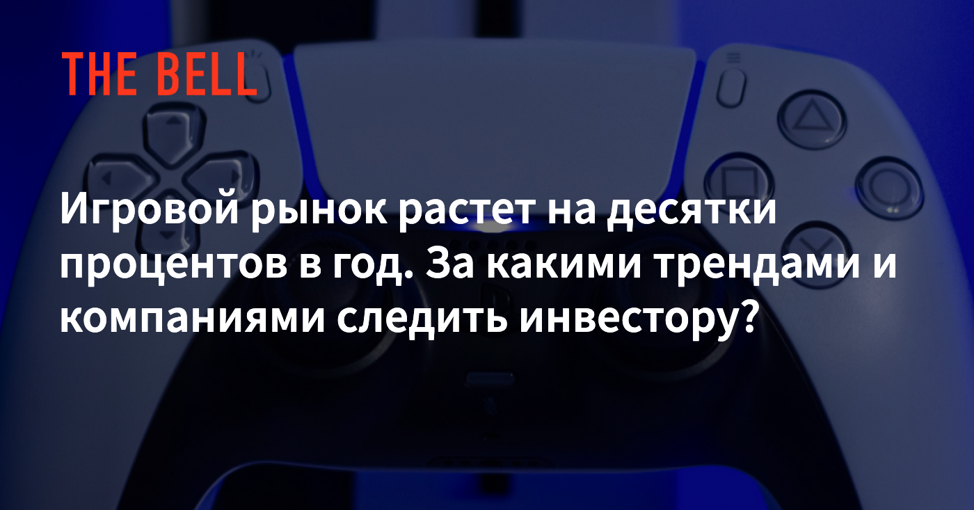 Игровой рынок растет на десятки процентов в год. За какими трендами и  компаниями следить инвестору?