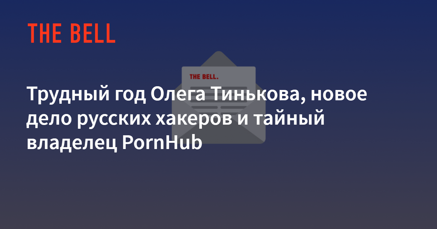 Трудный год Олега Тинькова, новое дело русских хакеров и тайный владелец  PornHub