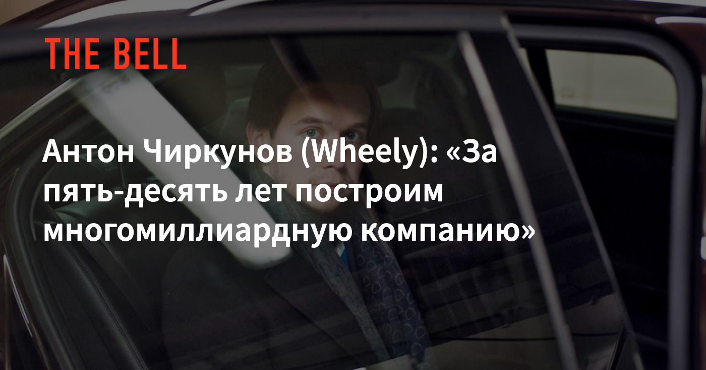 Антон Чиркунов (Wheely): «За пять-десять лет построим многомиллиардную  компанию»