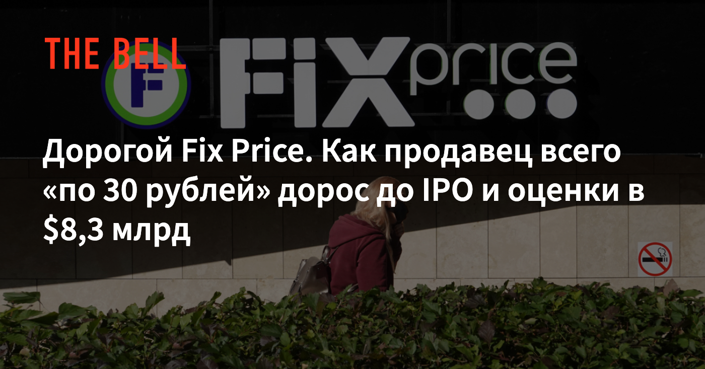 Дорогой Fix Price. Как продавец всего «по 30 рублей» дорос до IPO и оценки  в $8,3 млрд