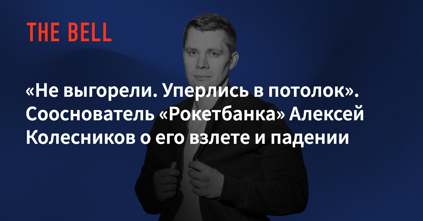 Не выгорели. Уперлись в потолок». Сооснователь «Рокетбанка» Алексей  Колесников о его взлете и падении