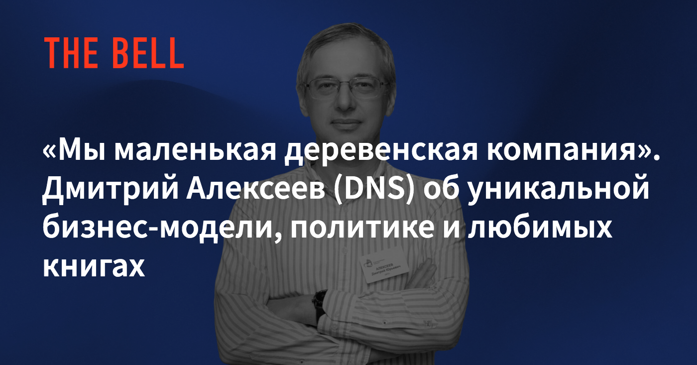 Мы маленькая деревенская компания». Дмитрий Алексеев (DNS) об уникальной  бизнес-модели, политике и любимых книгах