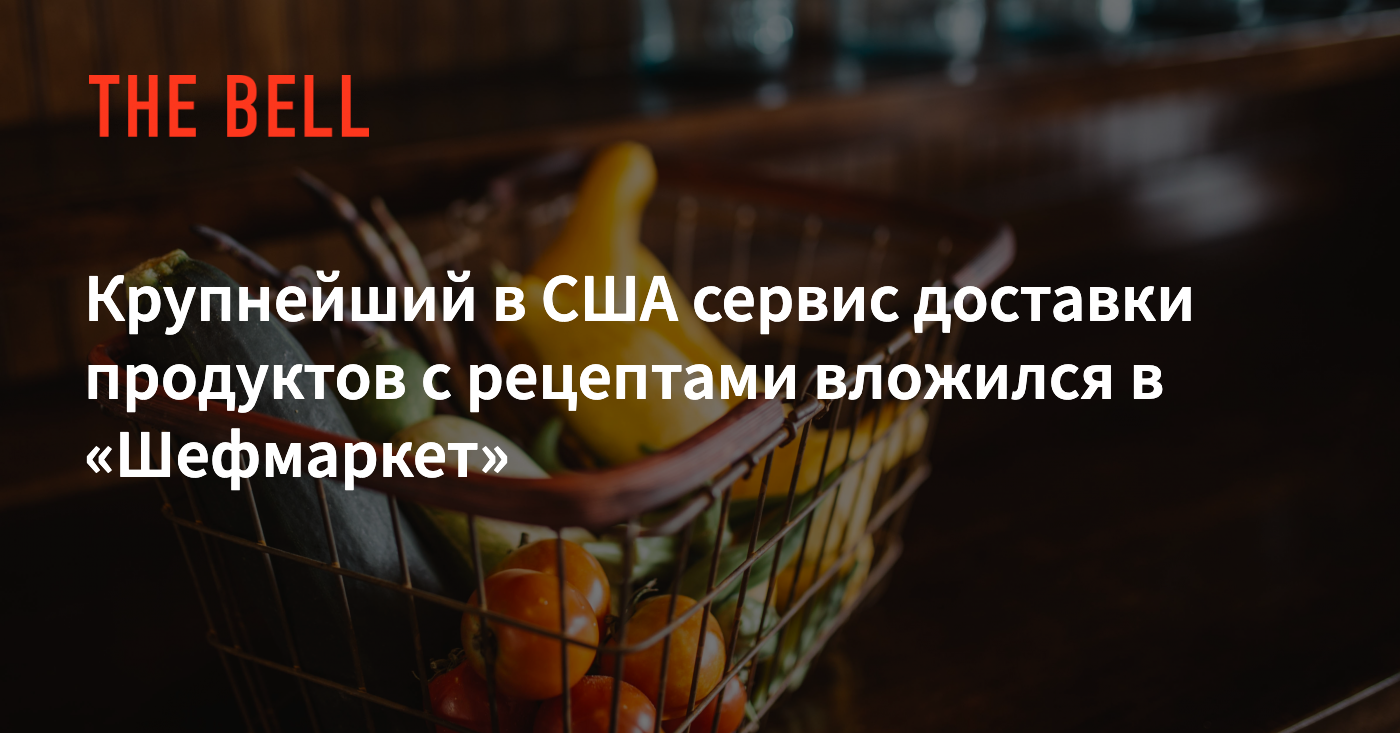 Крупнейший в США сервис доставки продуктов с рецептами вложился в  «Шефмаркет»