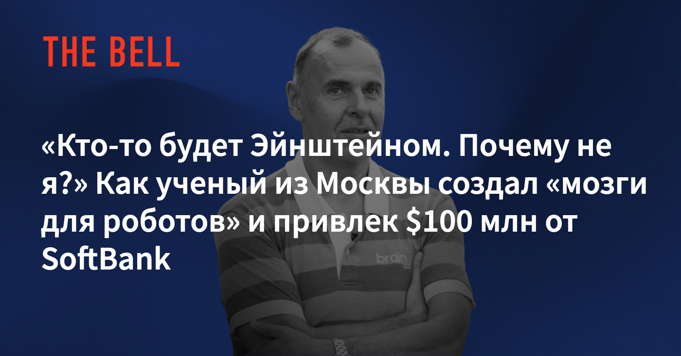 Кто-то будет Эйнштейном. Почему не я?» Как ученый из Москвы создал «мозги  для роботов» и привлек $100 млн от SoftBank